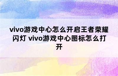 vivo游戏中心怎么开启王者荣耀闪灯 vivo游戏中心图标怎么打开